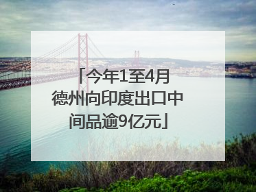 今年1至4月 德州向印度出口中间品逾9亿元